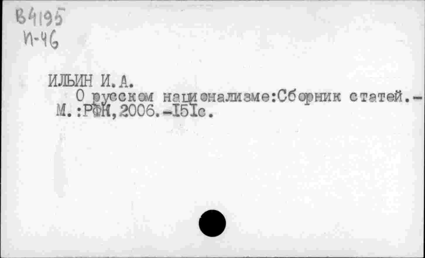 ﻿НС
ИЛЬИН И.А.
О русском национализме:Сборник статей. М.:РфЙ,2006.-151с.